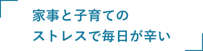 家事と子育てのストレスで毎日が辛い