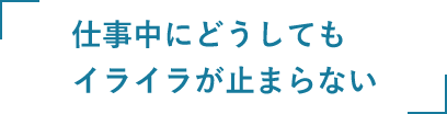 仕事中にどうしてもイライラが止まらない